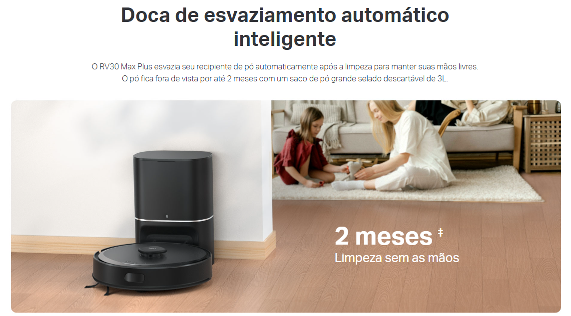 O Tapo RV30 Max Plus é um aspirador robot avançado, projetado para quem busca limpeza eficiente e prática sem esforço. Com potência de sucção de até 5300 Pa e sistema de mopa com controle elétrico do fluxo de água, garante uma limpeza profunda em todos os tipos de piso.
